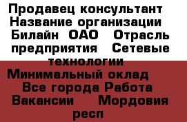 Продавец-консультант › Название организации ­ Билайн, ОАО › Отрасль предприятия ­ Сетевые технологии › Минимальный оклад ­ 1 - Все города Работа » Вакансии   . Мордовия респ.